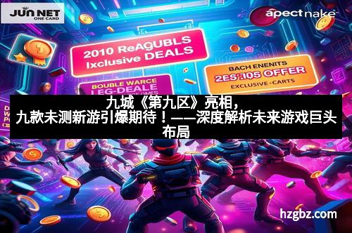 九城《第九区》亮相,九款未测新游引爆期待!——深度解析未来游戏巨头布局