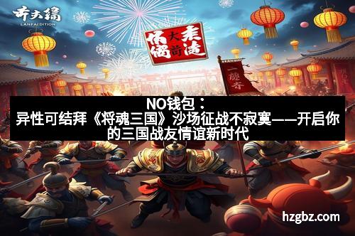 NO钱包:异性可结拜《将魂三国》沙场征战不寂寞——开启你的三国战友情谊新时代