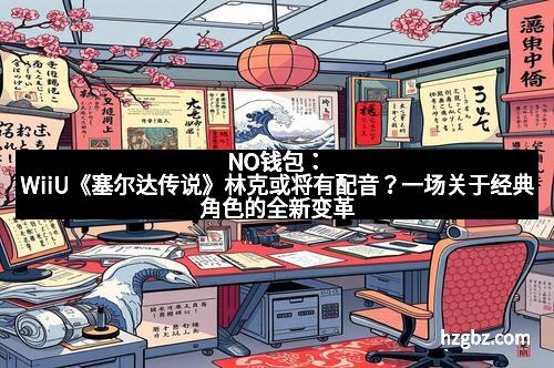 NO钱包:WiiU《塞尔达传说》林克或将有配音?一场关于经典角色的全新变革
